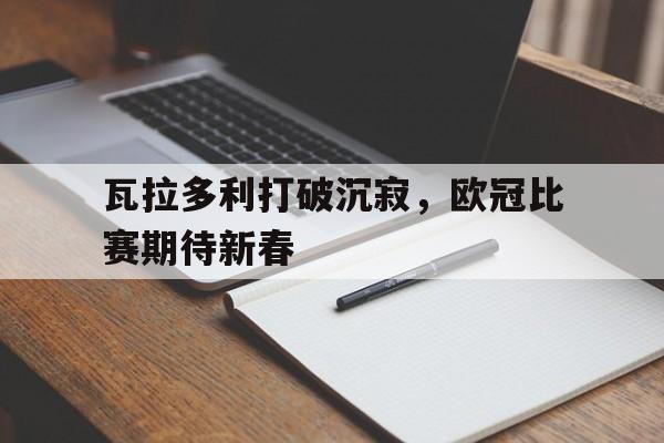 关于瓦拉多利打破沉寂，欧冠比赛期待新春的信息